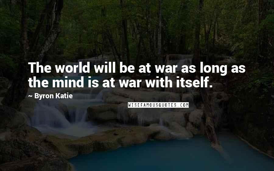 Byron Katie Quotes: The world will be at war as long as the mind is at war with itself.