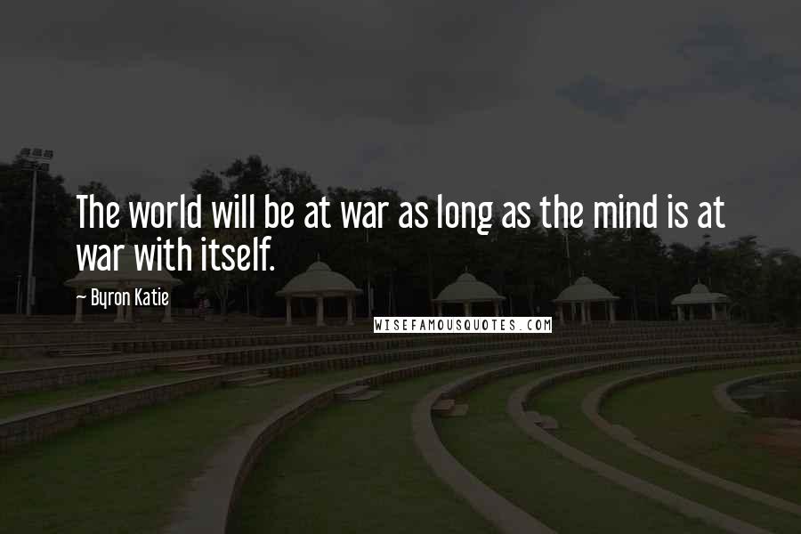 Byron Katie Quotes: The world will be at war as long as the mind is at war with itself.