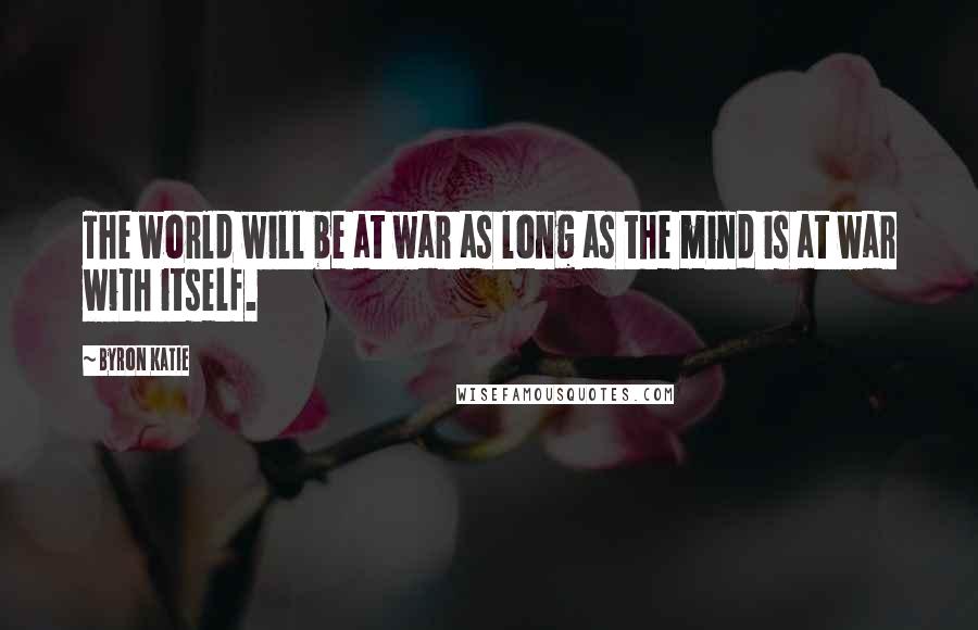 Byron Katie Quotes: The world will be at war as long as the mind is at war with itself.