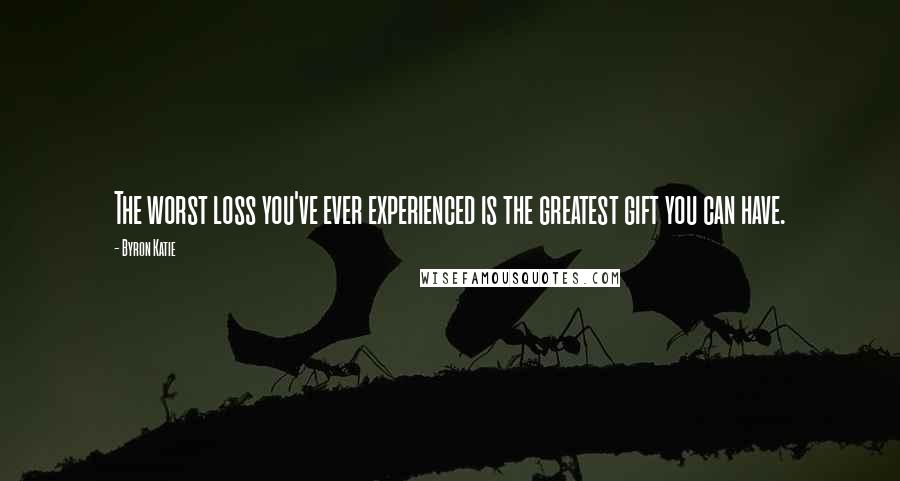 Byron Katie Quotes: The worst loss you've ever experienced is the greatest gift you can have.