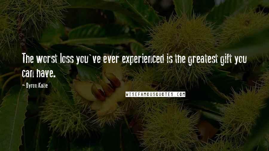 Byron Katie Quotes: The worst loss you've ever experienced is the greatest gift you can have.