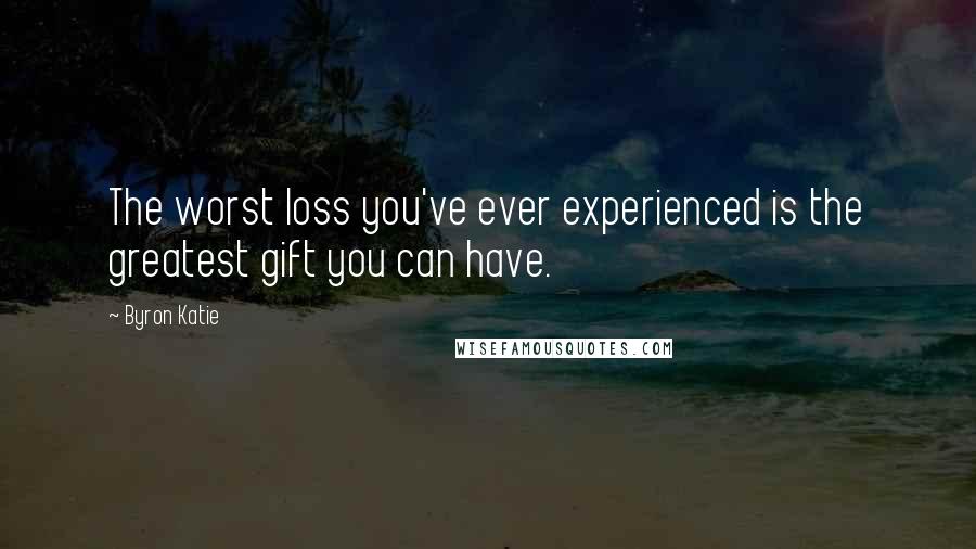 Byron Katie Quotes: The worst loss you've ever experienced is the greatest gift you can have.