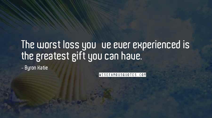 Byron Katie Quotes: The worst loss you've ever experienced is the greatest gift you can have.