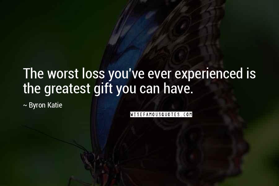 Byron Katie Quotes: The worst loss you've ever experienced is the greatest gift you can have.
