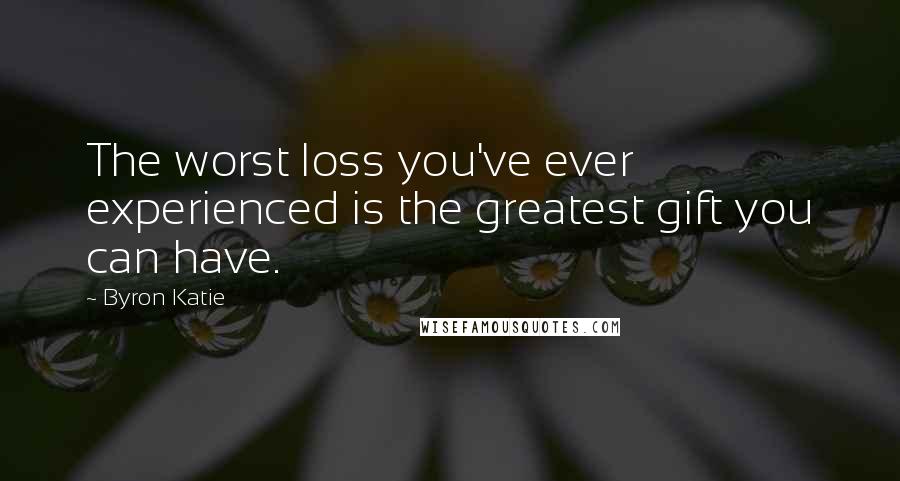 Byron Katie Quotes: The worst loss you've ever experienced is the greatest gift you can have.