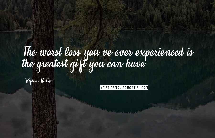 Byron Katie Quotes: The worst loss you've ever experienced is the greatest gift you can have.