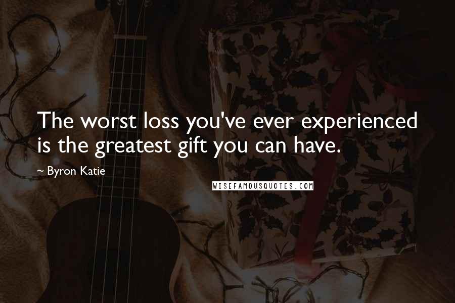 Byron Katie Quotes: The worst loss you've ever experienced is the greatest gift you can have.