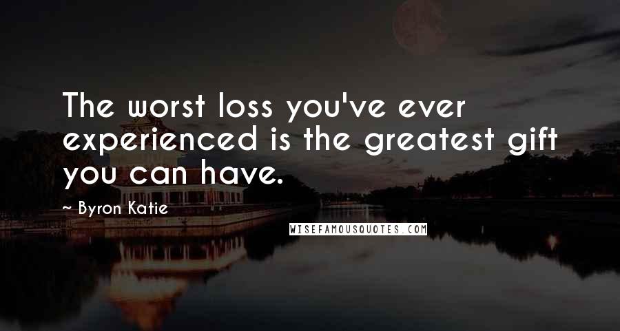Byron Katie Quotes: The worst loss you've ever experienced is the greatest gift you can have.