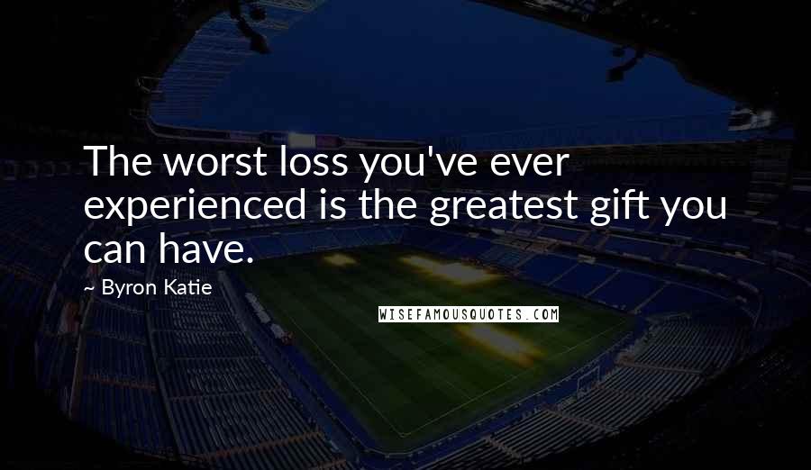 Byron Katie Quotes: The worst loss you've ever experienced is the greatest gift you can have.