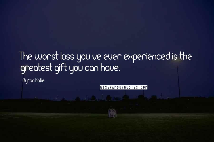 Byron Katie Quotes: The worst loss you've ever experienced is the greatest gift you can have.