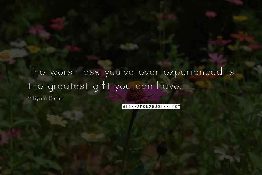 Byron Katie Quotes: The worst loss you've ever experienced is the greatest gift you can have.