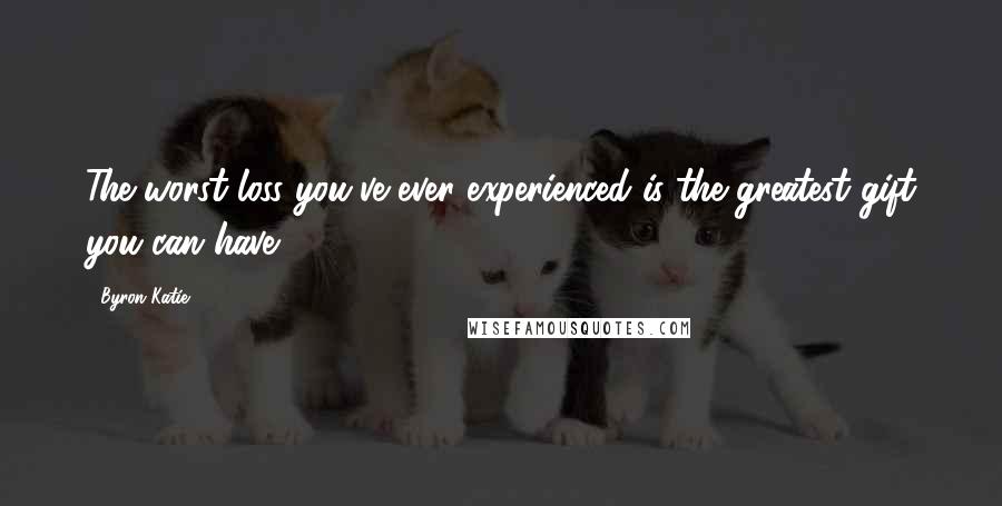 Byron Katie Quotes: The worst loss you've ever experienced is the greatest gift you can have.
