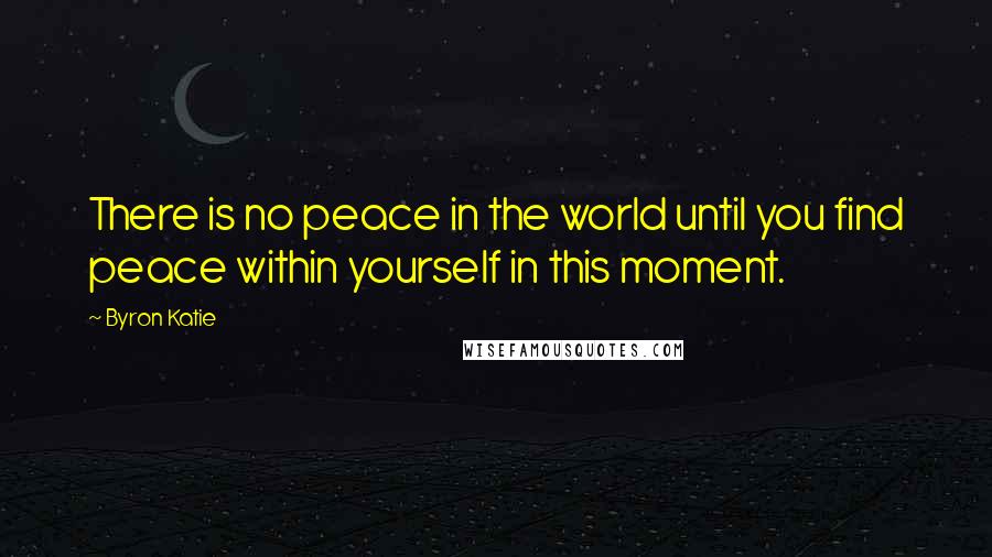 Byron Katie Quotes: There is no peace in the world until you find peace within yourself in this moment.