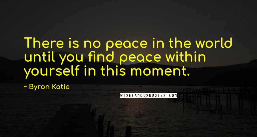 Byron Katie Quotes: There is no peace in the world until you find peace within yourself in this moment.