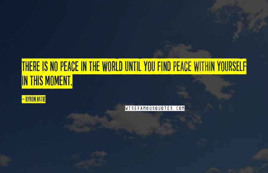 Byron Katie Quotes: There is no peace in the world until you find peace within yourself in this moment.