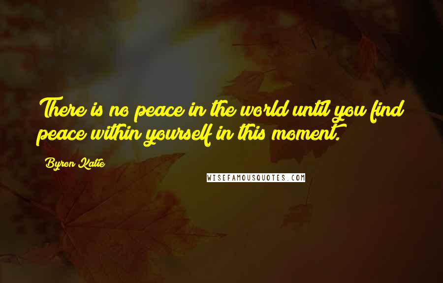 Byron Katie Quotes: There is no peace in the world until you find peace within yourself in this moment.