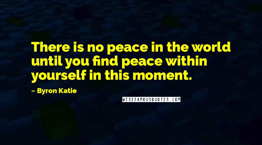 Byron Katie Quotes: There is no peace in the world until you find peace within yourself in this moment.