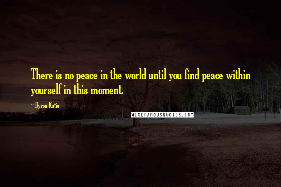 Byron Katie Quotes: There is no peace in the world until you find peace within yourself in this moment.