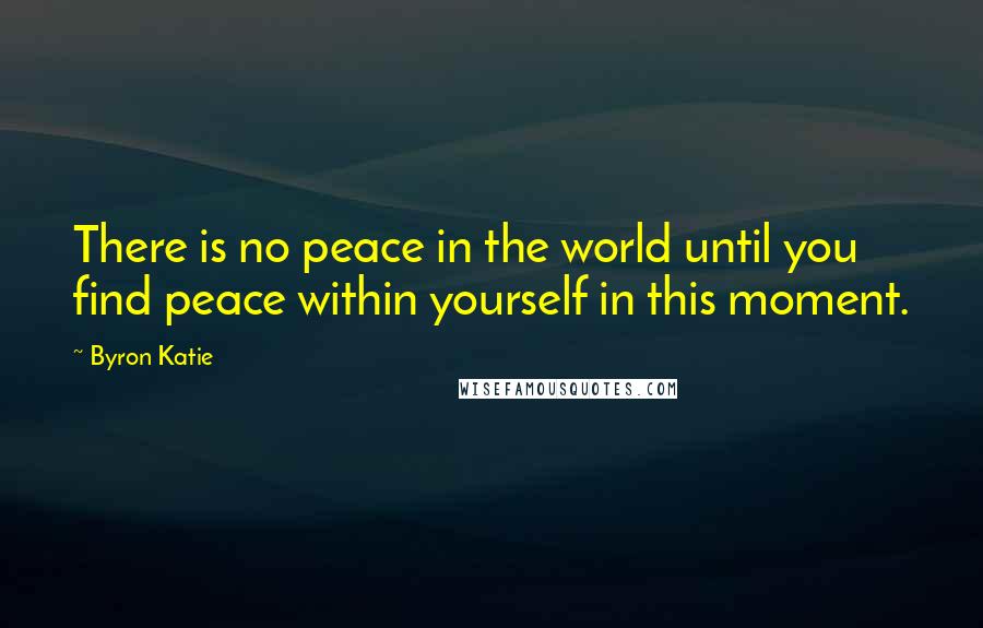Byron Katie Quotes: There is no peace in the world until you find peace within yourself in this moment.
