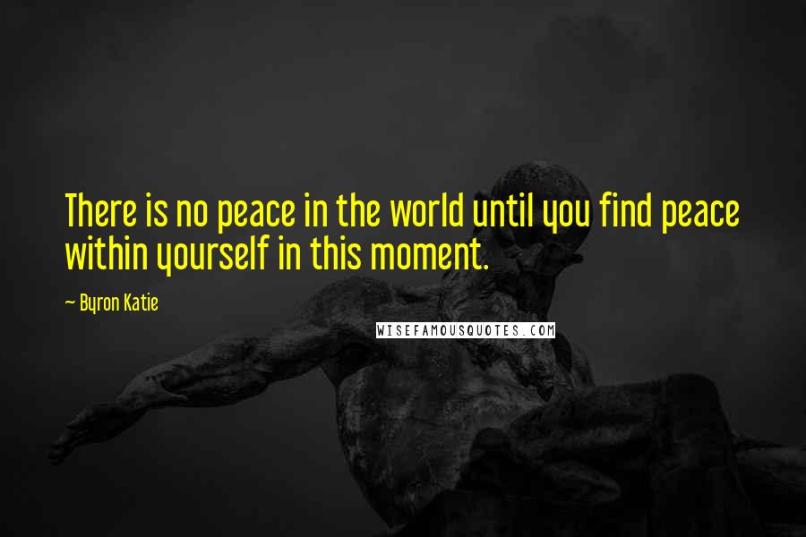 Byron Katie Quotes: There is no peace in the world until you find peace within yourself in this moment.