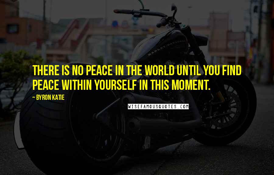 Byron Katie Quotes: There is no peace in the world until you find peace within yourself in this moment.