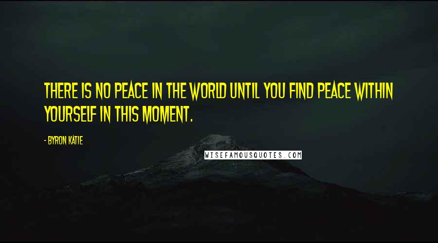 Byron Katie Quotes: There is no peace in the world until you find peace within yourself in this moment.