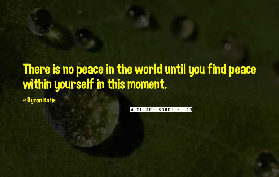 Byron Katie Quotes: There is no peace in the world until you find peace within yourself in this moment.