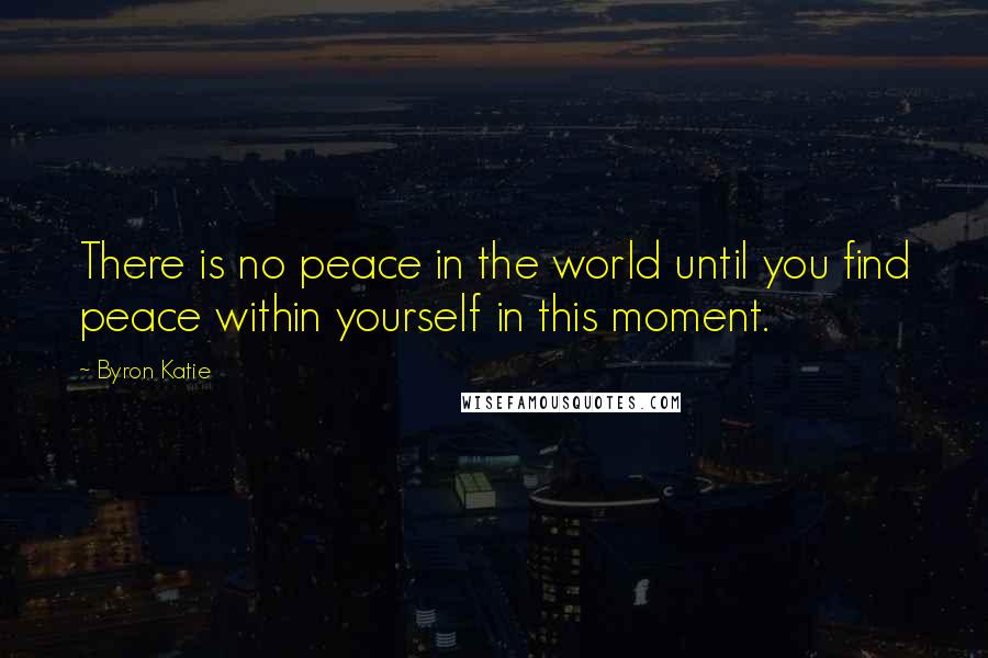 Byron Katie Quotes: There is no peace in the world until you find peace within yourself in this moment.