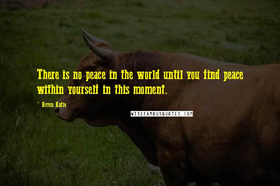 Byron Katie Quotes: There is no peace in the world until you find peace within yourself in this moment.