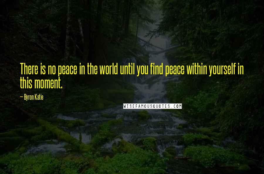 Byron Katie Quotes: There is no peace in the world until you find peace within yourself in this moment.