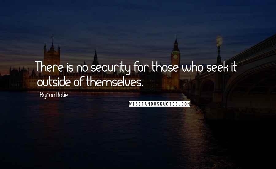 Byron Katie Quotes: There is no security for those who seek it outside of themselves.