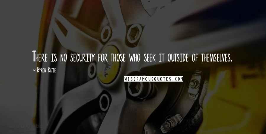 Byron Katie Quotes: There is no security for those who seek it outside of themselves.