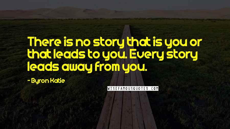 Byron Katie Quotes: There is no story that is you or that leads to you. Every story leads away from you.