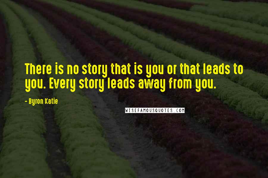 Byron Katie Quotes: There is no story that is you or that leads to you. Every story leads away from you.