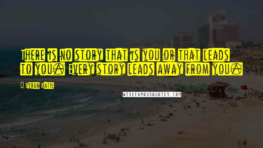Byron Katie Quotes: There is no story that is you or that leads to you. Every story leads away from you.