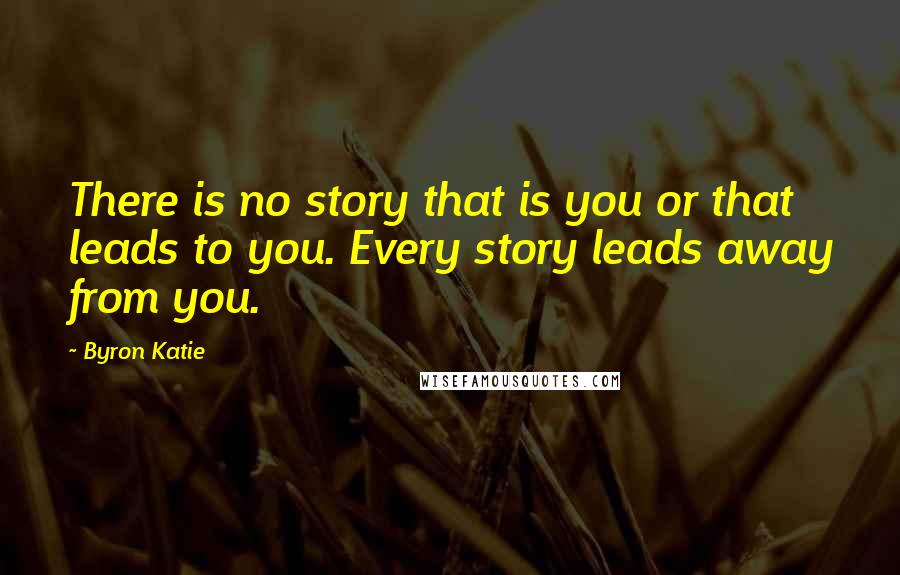 Byron Katie Quotes: There is no story that is you or that leads to you. Every story leads away from you.