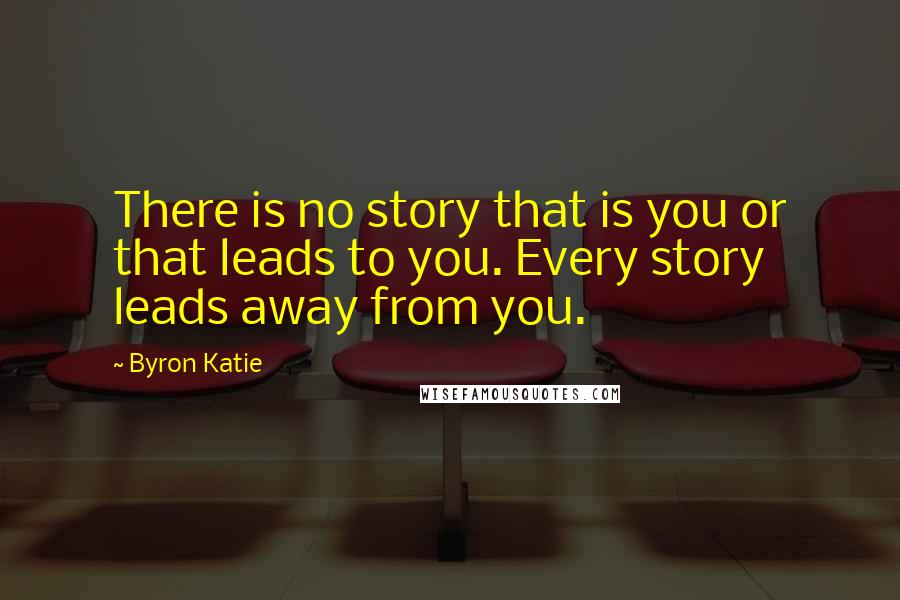 Byron Katie Quotes: There is no story that is you or that leads to you. Every story leads away from you.