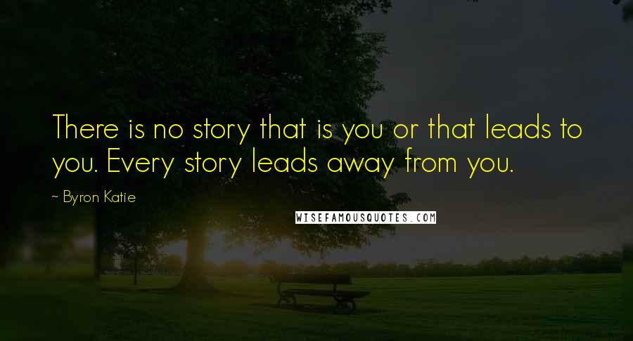 Byron Katie Quotes: There is no story that is you or that leads to you. Every story leads away from you.