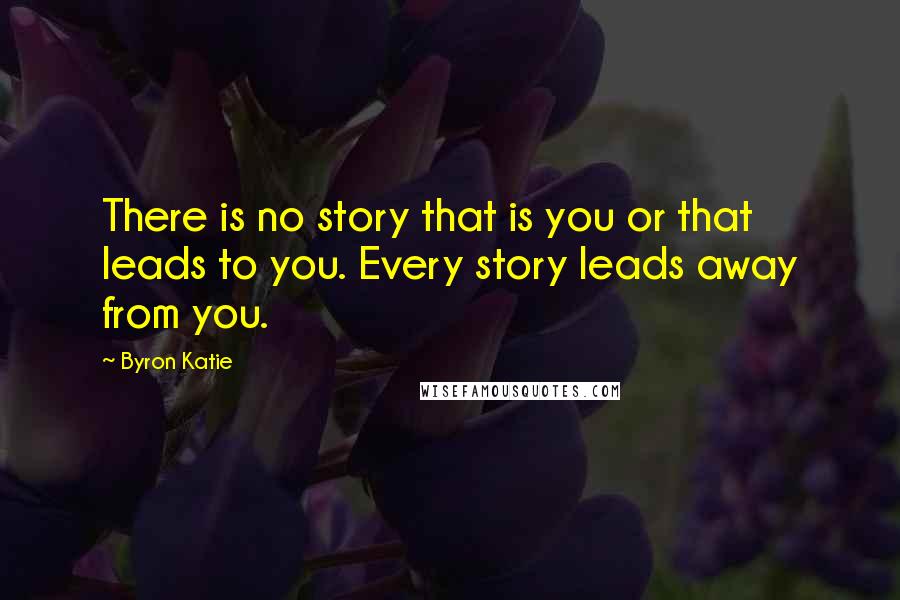 Byron Katie Quotes: There is no story that is you or that leads to you. Every story leads away from you.