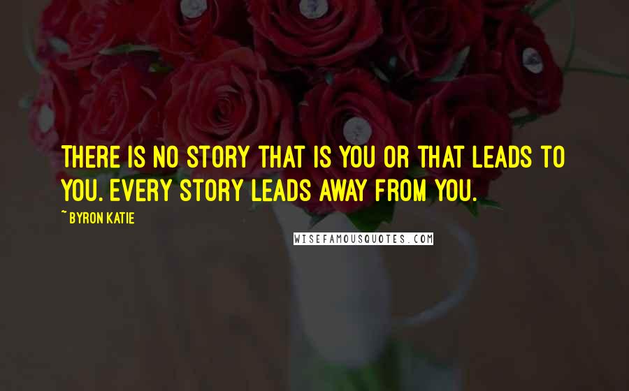Byron Katie Quotes: There is no story that is you or that leads to you. Every story leads away from you.