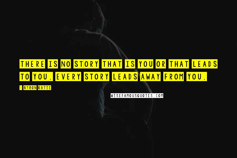 Byron Katie Quotes: There is no story that is you or that leads to you. Every story leads away from you.