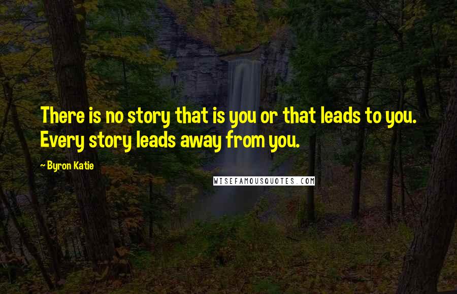Byron Katie Quotes: There is no story that is you or that leads to you. Every story leads away from you.