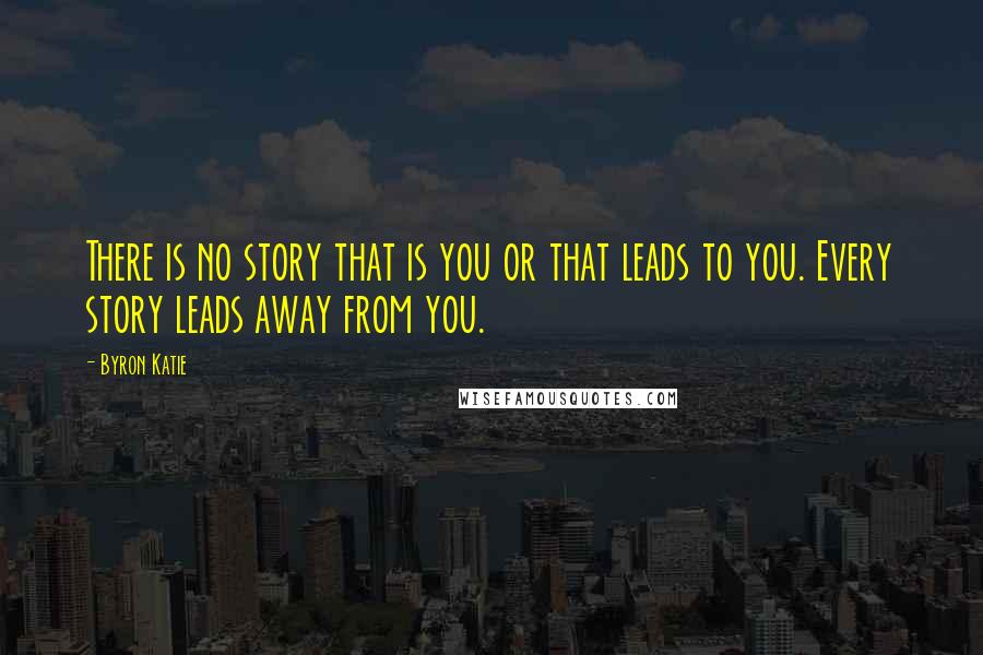 Byron Katie Quotes: There is no story that is you or that leads to you. Every story leads away from you.