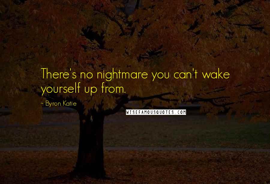 Byron Katie Quotes: There's no nightmare you can't wake yourself up from.