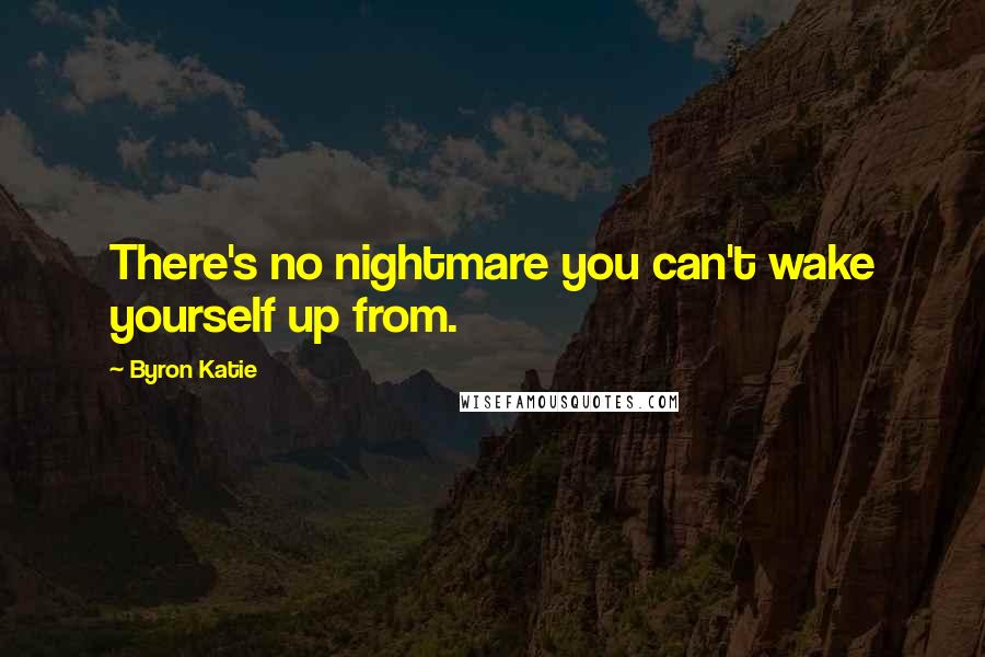 Byron Katie Quotes: There's no nightmare you can't wake yourself up from.