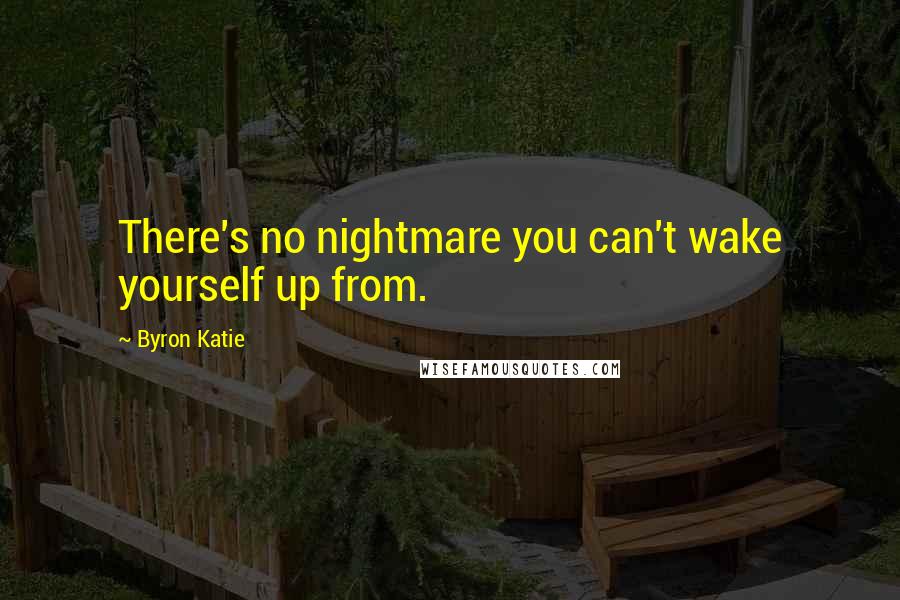 Byron Katie Quotes: There's no nightmare you can't wake yourself up from.
