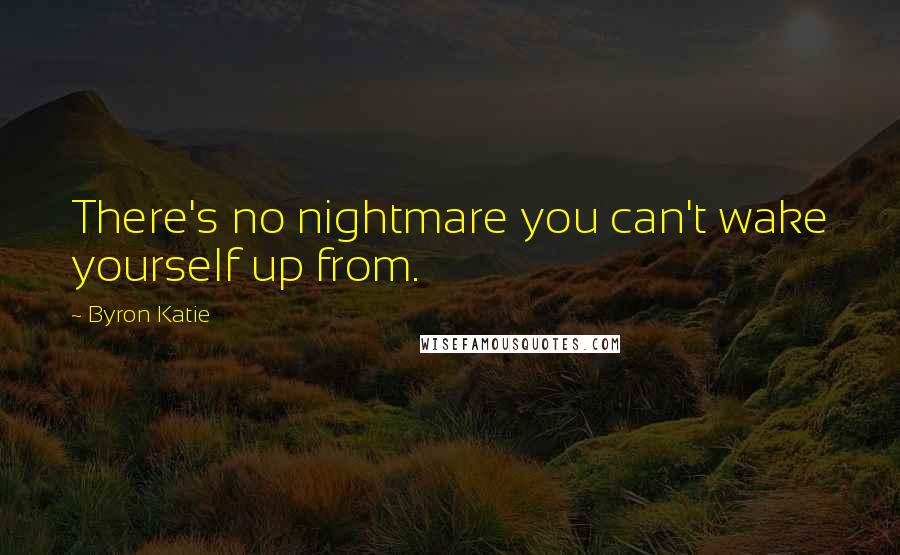 Byron Katie Quotes: There's no nightmare you can't wake yourself up from.