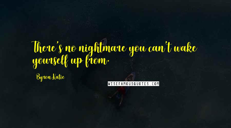 Byron Katie Quotes: There's no nightmare you can't wake yourself up from.