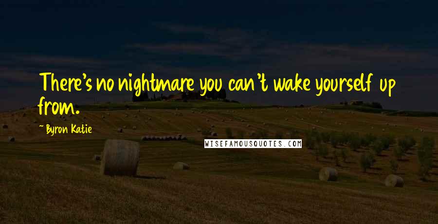 Byron Katie Quotes: There's no nightmare you can't wake yourself up from.