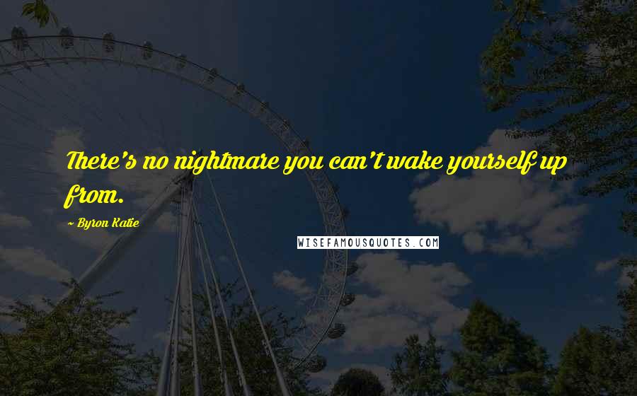 Byron Katie Quotes: There's no nightmare you can't wake yourself up from.